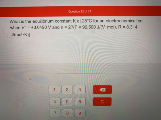 Question 22 of 33 What is the equilibrium constant K at 25°C for an electrochemical cell when E° = +0.0490 V and n = 2? (F =