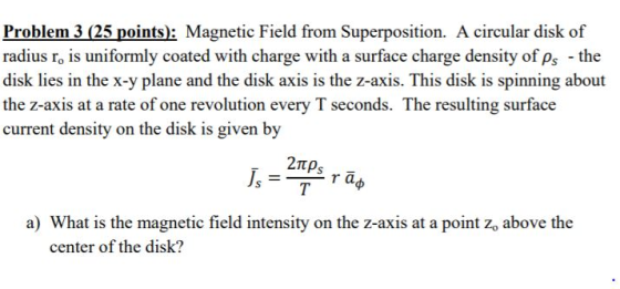 Problem 3 (25 points): Magnetic Field from Superposition. A circular disk of radius ro is uniformly coated with charge with a
