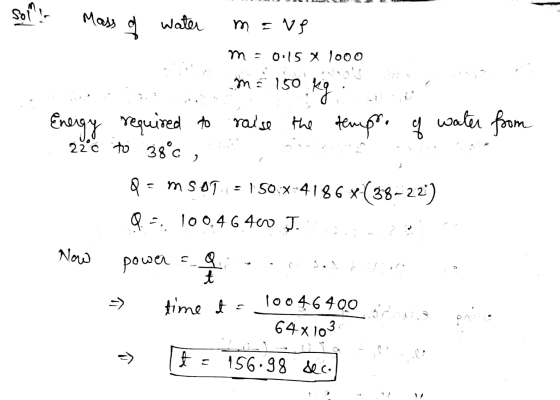 Sot Mass of water m = ng m = 0:15 x 1000 mö 150 150 kg Energy required raise the temps. of water from že to 38°C, Q = mS09. =