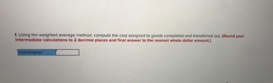 f. Using the weighted average method, compute the cost assigned to goods completed and transferred out. (Round your intermedi