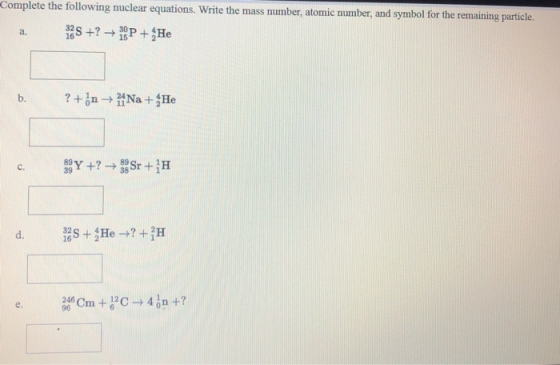 Complete the following nuclear equations. Write the mass number, atomic number, and symbol for the remaining particle. S +? +