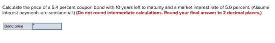 Calculate the price of a 5.4 percent coupon bond with 10 years left to maturity and a market interest rate of 5.0 percent. (A