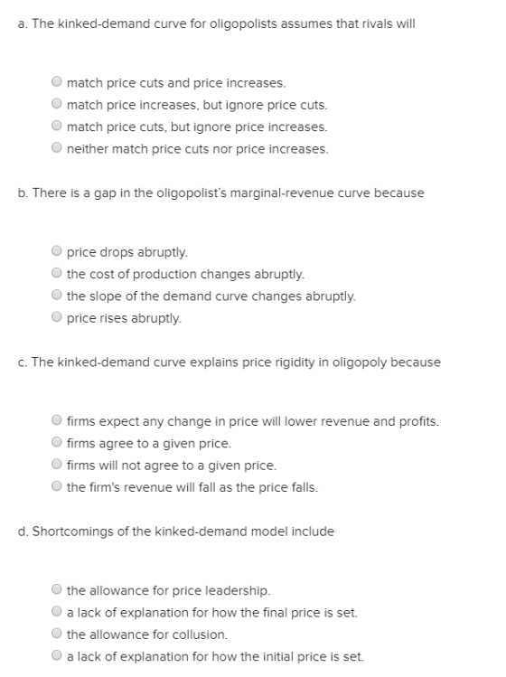 a. The kinked-demand curve for oligopolists assumes that rivals will match price cuts and price increases. match price increa