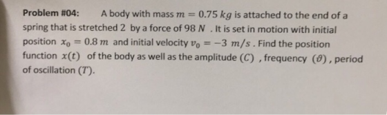 Problem #04: A body with mass m 0.75 kg is attached to the end of a spring that is stretched 2 by a force of 98 N. It is set