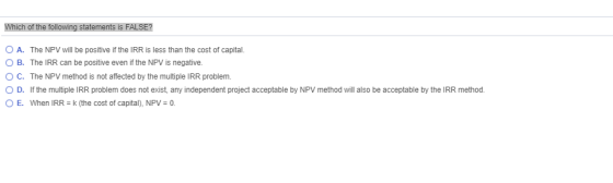 Which of the following statements is FALSE? O A. The NPV will be positive if the IRR is less than the cost of capital O B. Th