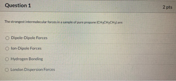 Question 1 2 pts The strongest intermolecular forces in a sample of pure propane (CH3CH2CH3) are: Dipole-Dipole Forces Olon-D