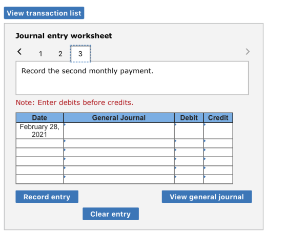 View transaction list Journal entry worksheet < 1 2 3 Record the second monthly payment. Note: Enter debits before credits. G