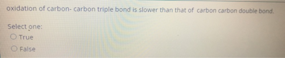 oxidation of carbon-carbon triple bond is slower than that of carbon carbon double bond. Select one: O True False
