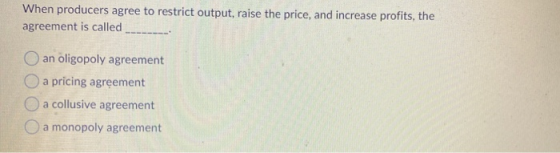 When producers agree to restrict output, raise the price, and increase profits, the agreement is called an oligopoly agreemen