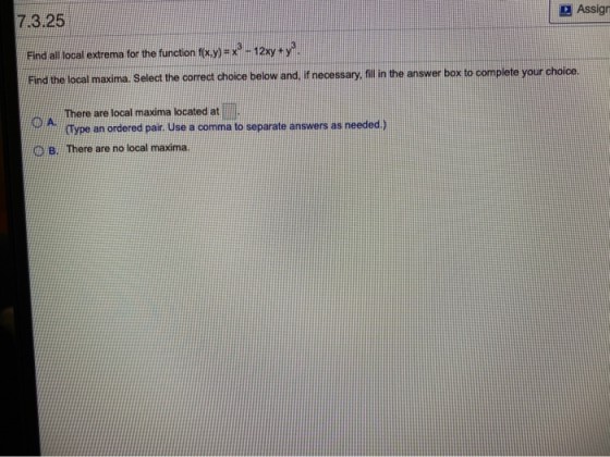 Assign 7.3.25 Find all local extrema for the function f(x,y) = x3 - 12xy + y. Find the local maxima. Select the correct choic