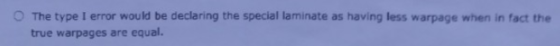 The type I error would be declaring the special laminate as having less warpage when in fact the true warpages are equal.