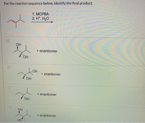 For the reaction sequence below, identify the final product. 1. MCPBA 2. H*, НО ОН + enantiomer бH ОН + enantiomer ГОН о + en