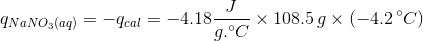 q_{NaNO_{3}(aq)}=-q_{cal}=-4.18 \frac{J}{g. ^{\circ}C} \times 108.5\, g \times (-4.2\, ^{\circ}C)