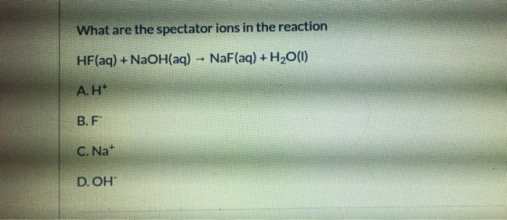 What are the spectator ions in the reaction HF(aq) + NaOH(aq) - NaF(aq) + H2O(1) A.H* B.F C. Nat D. OH