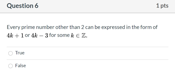 Question 6 1 pts Every prime number other than 2 can be expressed in the form of 4k + 1 or 4k – 3 for some k E Z. True False