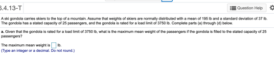 5.4.13-T Question Help A ski gondola carries skiers to the top of a mountain. Assume that weights of skiers are normally dist
