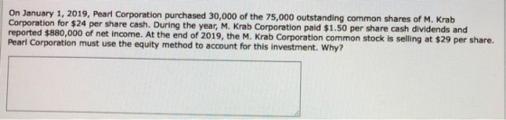 On January 1, 2019, Pearl Corporation purchased 30,000 of the 75,000 outstanding common shares of M. Krab Corporation for $24