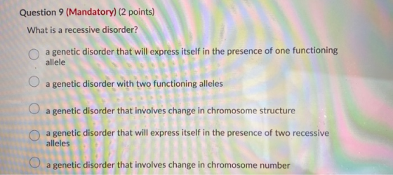 Question 9 (Mandatory) (2 points) What is a recessive disorder? a genetic disorder that will express itself in the presence o