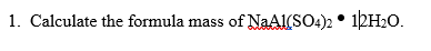 1. Calculate the formula mass of NaAI(SO4)2* 12H20