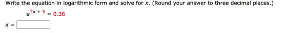 Write the equation in logarithmic form and solve for x. (Round your answer to three decimal places.) 7x + 5 0.36 e = X =