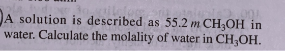 ilctom A solution is described as 55.2 m CHОН in water. Calculate the molality of water in CH3OH.