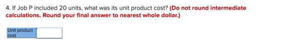 4. If Job P included 20 units, what was its unit product cost? (Do not round intermediate calculations. Round your final answ