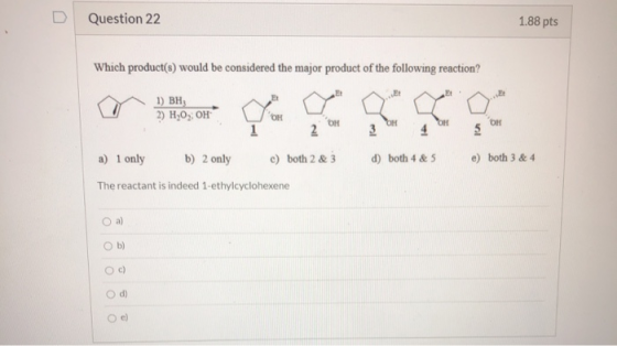 D Question 22 1.88 pts Which product(s) would be considered the major product of the following reaction? Et 1) BH 2) H,0; OH