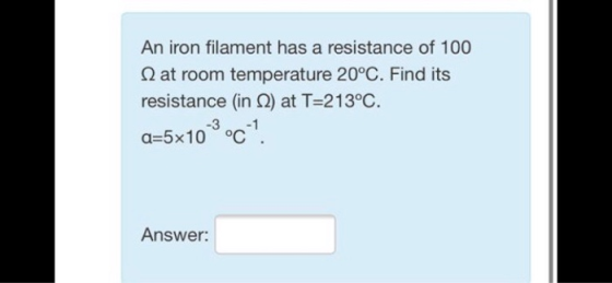An iron filament has a resistance of 100 1 at room temperature 20°С. Find its resistance (in 2) at T=213°C. -3 a=5x10 ºc? Ans