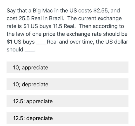 Say that a Big Mac in the US costs $2.55, and cost 25.5 Real in Brazil. The current exchange rate is $1 US buys 11.5 Real. Th
