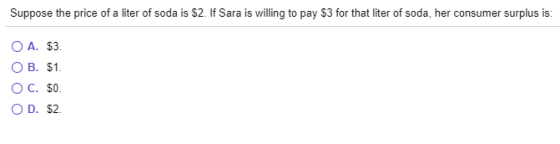 Suppose the price of a liter of soda is $2. If Sara is willing to pay $3 for that liter of soda, her consumer surplus is: O A
