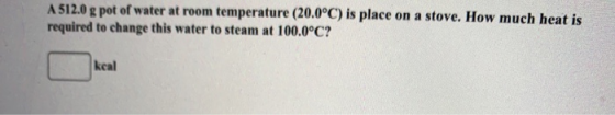 A 512.0 g pot of water at room temperature (20.0°C) is place on a stove. How much heat is required to change this water to st
