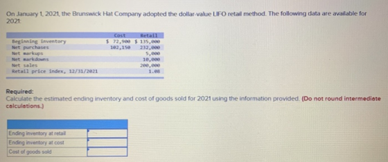 On January 1, 2021, the Brunswick Hat Company adopted the dollar-value LIFO retail method. The following data are available f