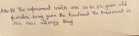 Ans: (B) The experiment units are 30 to 35-year-old females being given the treatment. The treatment is the new allergy drug
