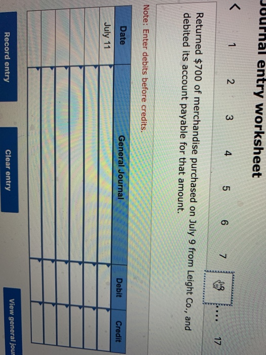 Journal entry worksheet < 1 2 3 4 5 6 7 8 17 Returned $700 of merchandise purchased on July 9 from Leight Co., and debited it