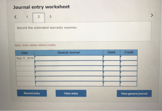 Journal entry worksheet Record the estimated warranty expense. Note: Enter debits before credits. General Journal Debit Credi