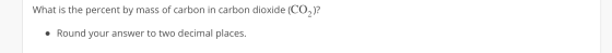What is the percent by mass of carbon in carbon dioxide (CO2)? What is the percent by mas • Round your answer to two decimal