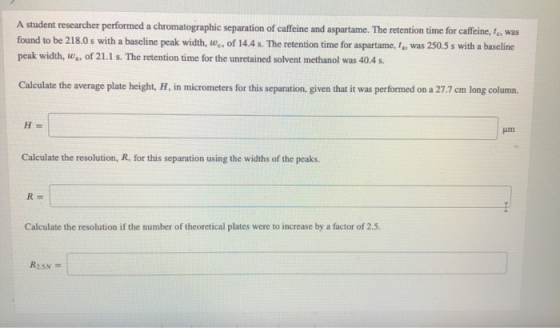 A student researcher performed a chromatographic separation of caffeine and aspartame. The retention time for caffeine, is, w