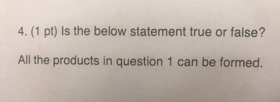 4.(1 pt) Is the below statement true or false? All the products in question 1 can be formed.