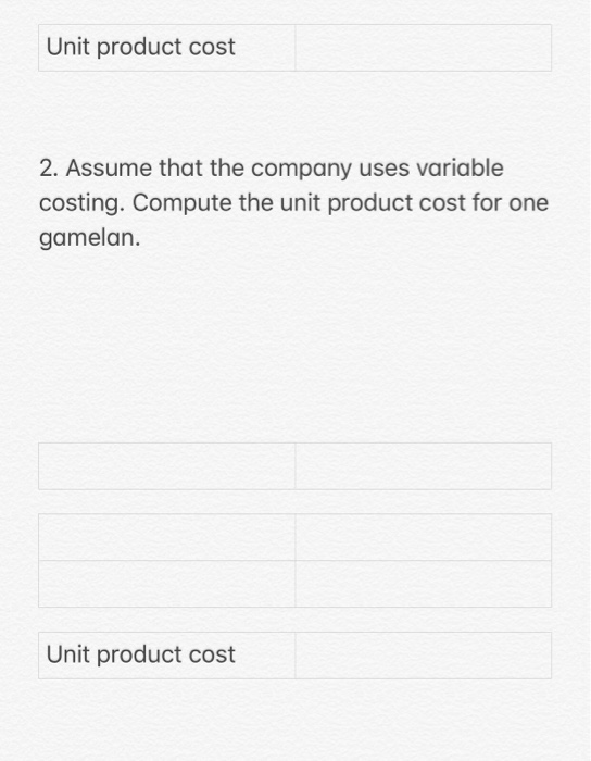 Unit product cost 2. Assume that the company uses variable costing. Compute the unit product cost for one gamelan. Unit produ