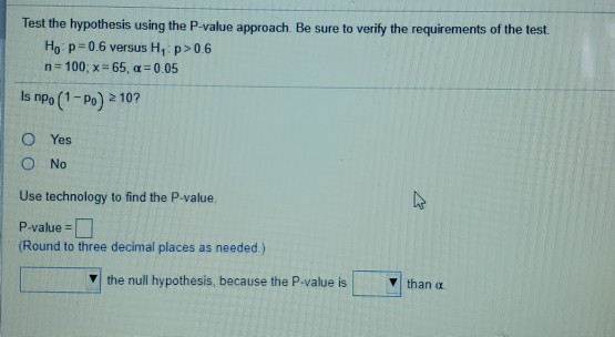 Test the hypothesis using the P-value approach. Be sure to verify the requirements of the test. Ho: p=0.6 versus H, p>0.6 n=1