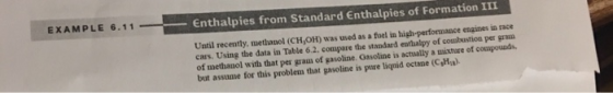 EXAMPLE 6.11 Enthalpies from Standard Enthalpies of Formation III Until recently, methanol (CH,OH) was used as a fuel in high-performance cars. Using the data in Table 6.2. compare the standard enthalpy of combustion per gram of methanol with that per gram of gasoline. Oasoline is actually a engines in race assume for this problem that gasoline is pure liquid octane (CHn