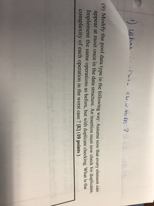 (e 7 (9) Modify the pool data type in the following way: Assume now that every element can appear at most once in the data structure. An insertion must now check for duplicates Implement the same operations as before, but with duplicate checking. What is th complexity of each operation in the worst case IEl 10 points)