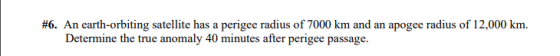 #6. An earth-orbiting satellite has a perigee radius of 7000 km and an apogee radius of 12,000 km. Determine the true anomaly