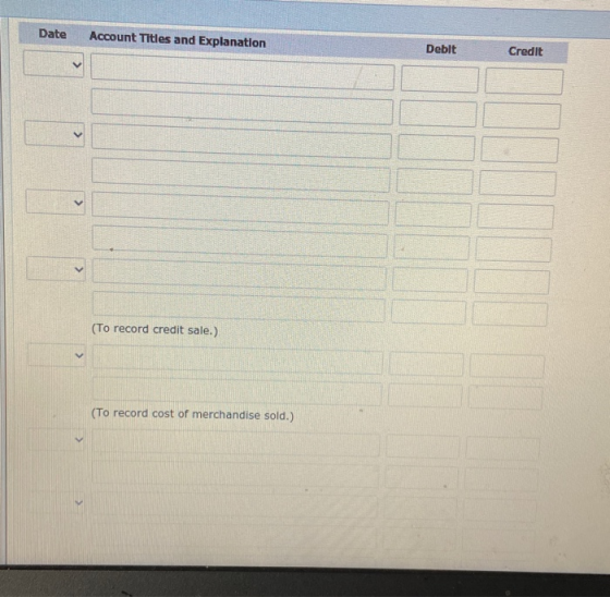Date Account Titles and Explanation Debit Credit < < < (To record credit sale.) (To record cost of merchandise sold.)