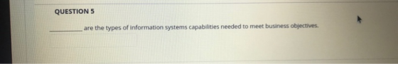 QUESTION5 are the types of information systems capabilities needed to meet business objectives.