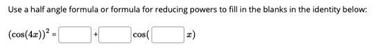Use a half angle formula or formula for reducing powers to fill in the blanks in the identity below: (cos(4x))2 = + cos