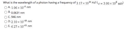 What is the wavelength of a photon having a frequency of 3.17 x 1024 Hz? (c = 3.00 x 108 m/s) A. 1.06 x 10-3 nm B. 0.0631 nm