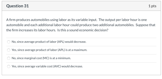 Question 31 1 pts A firm produces automobiles using labor as its variable input. The output per labor hour is one automobile