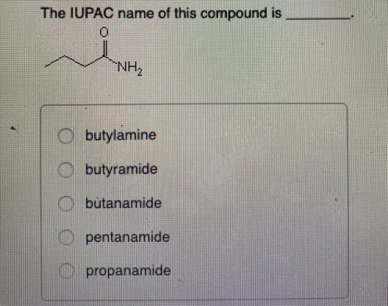 The IUPAC name of this compound is NH, O O OOO O butylamine O butyramide O butanamide pentanamide propanamide