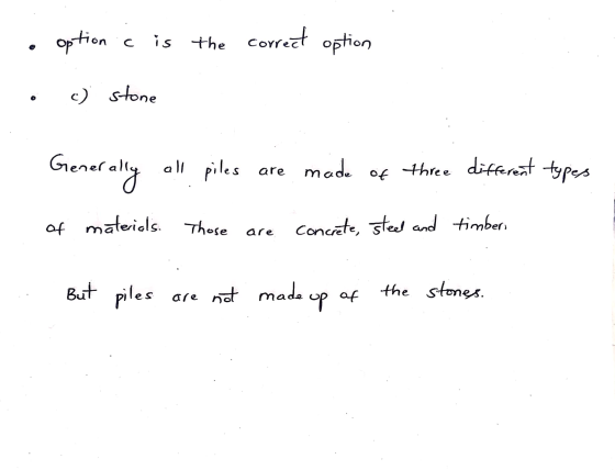 option c is the correct option c) stone enerally all piles are made three different types of of materials. Those are Concrete